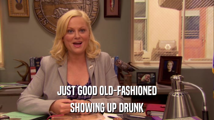 JUST GOOD OLD-FASHIONED SHOWING UP DRUNK 