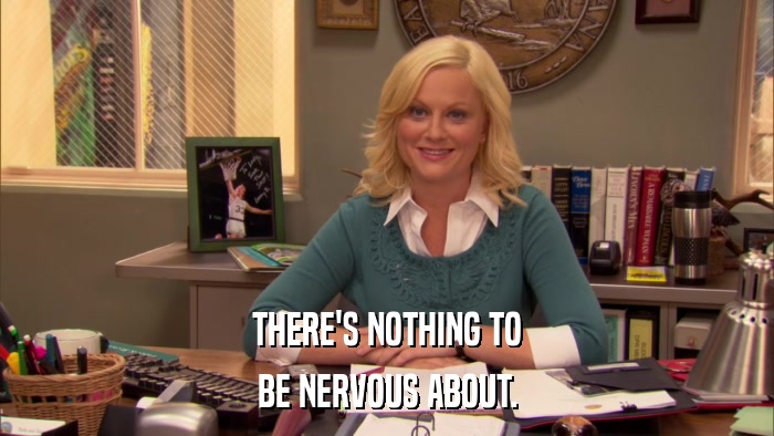 THERE'S NOTHING TO BE NERVOUS ABOUT. 