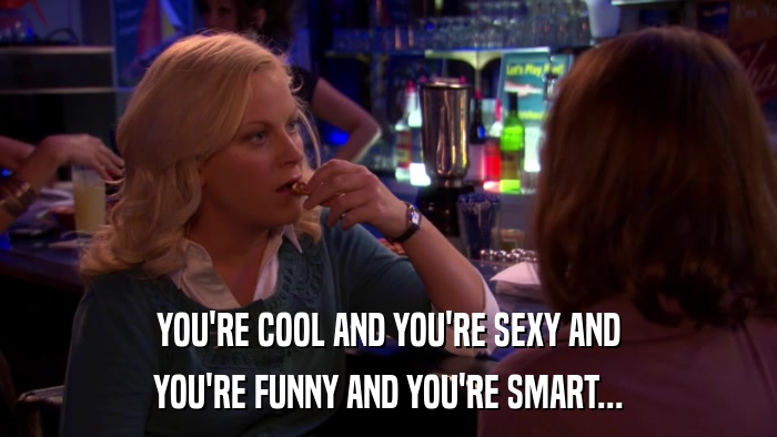 YOU'RE COOL AND YOU'RE SEXY AND YOU'RE FUNNY AND YOU'RE SMART... 