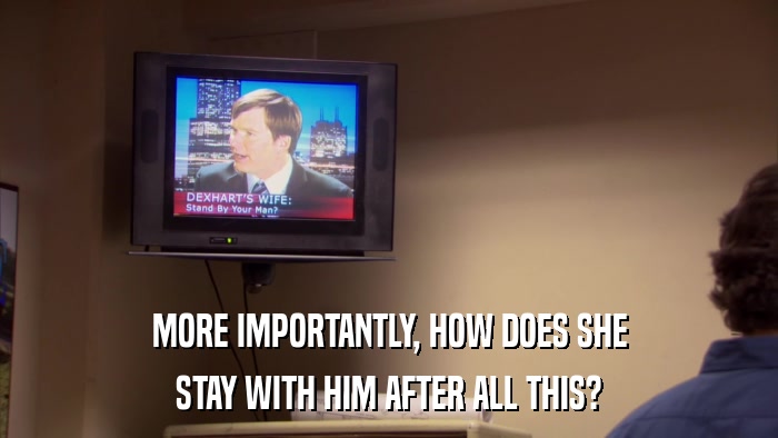 MORE IMPORTANTLY, HOW DOES SHE STAY WITH HIM AFTER ALL THIS? 