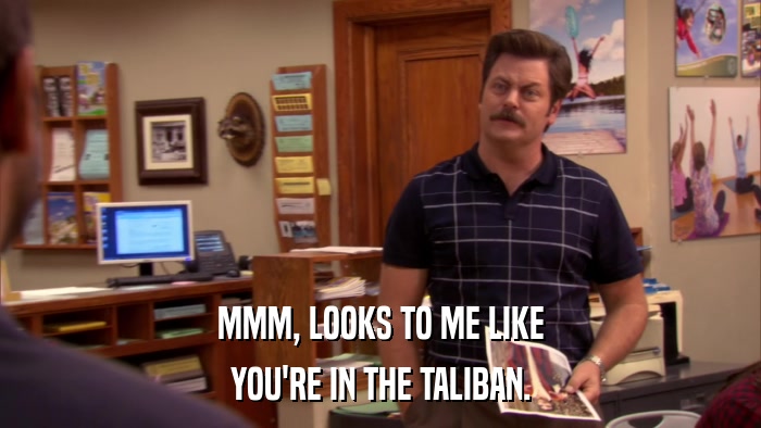 MMM, LOOKS TO ME LIKE YOU'RE IN THE TALIBAN. 