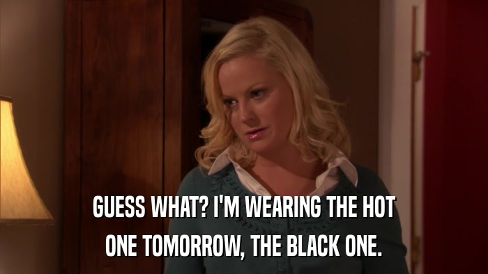 GUESS WHAT? I'M WEARING THE HOT ONE TOMORROW, THE BLACK ONE. 