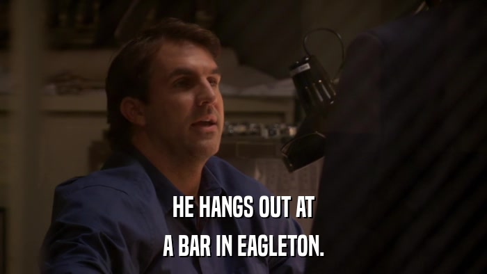 HE HANGS OUT AT A BAR IN EAGLETON. 