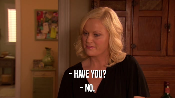 - HAVE YOU? - NO. 