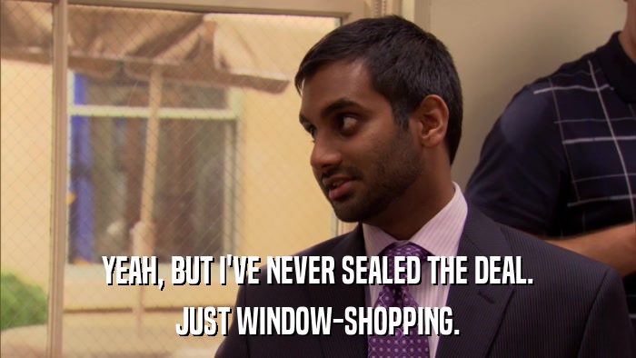 YEAH, BUT I'VE NEVER SEALED THE DEAL. JUST WINDOW-SHOPPING. 