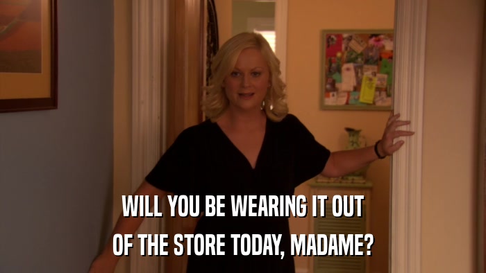 WILL YOU BE WEARING IT OUT OF THE STORE TODAY, MADAME? 