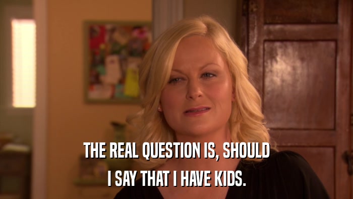 THE REAL QUESTION IS, SHOULD I SAY THAT I HAVE KIDS. 