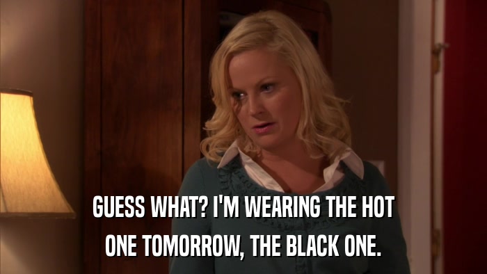 GUESS WHAT? I'M WEARING THE HOT ONE TOMORROW, THE BLACK ONE. 