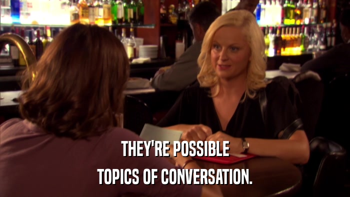 THEY'RE POSSIBLE TOPICS OF CONVERSATION. 