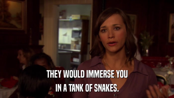 THEY WOULD IMMERSE YOU IN A TANK OF SNAKES. 