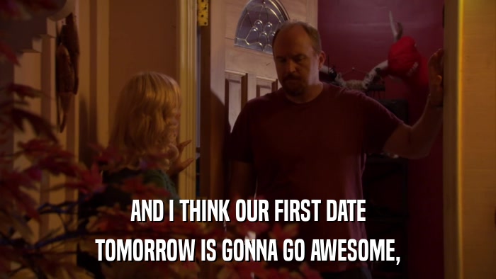 AND I THINK OUR FIRST DATE TOMORROW IS GONNA GO AWESOME, 