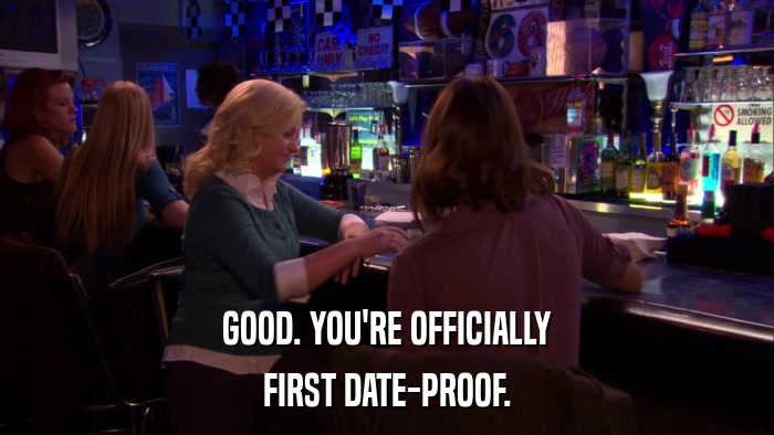 GOOD. YOU'RE OFFICIALLY FIRST DATE-PROOF. 