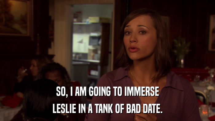 SO, I AM GOING TO IMMERSE LESLIE IN A TANK OF BAD DATE. 