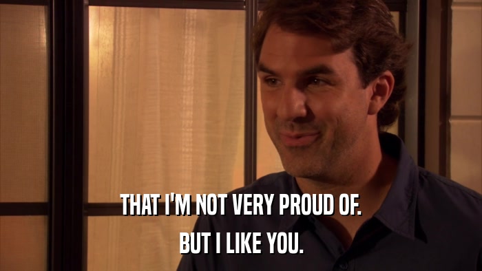 THAT I'M NOT VERY PROUD OF. BUT I LIKE YOU. 