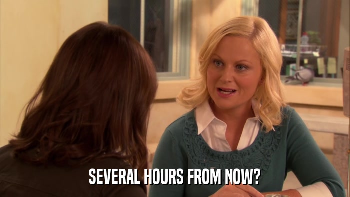 SEVERAL HOURS FROM NOW?  