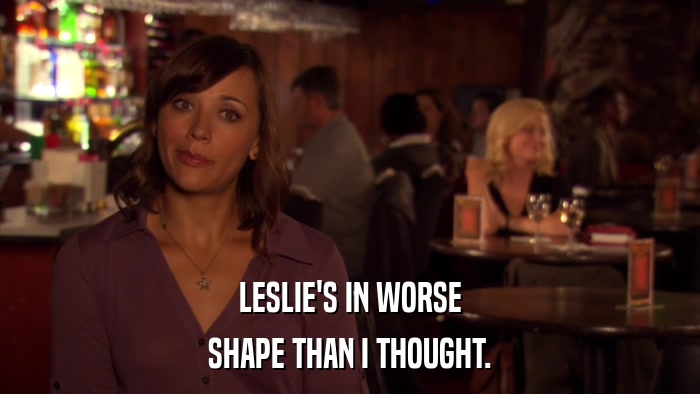 LESLIE'S IN WORSE SHAPE THAN I THOUGHT. 