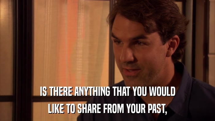 IS THERE ANYTHING THAT YOU WOULD LIKE TO SHARE FROM YOUR PAST, 