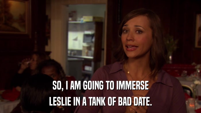 SO, I AM GOING TO IMMERSE LESLIE IN A TANK OF BAD DATE. 