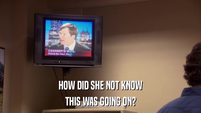 HOW DID SHE NOT KNOW THIS WAS GOING ON? 