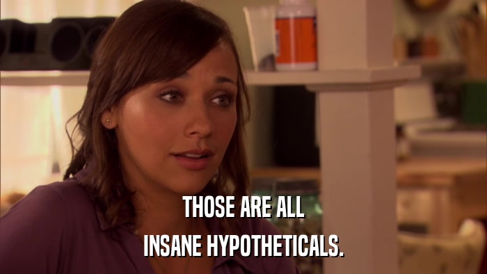 THOSE ARE ALL INSANE HYPOTHETICALS. 