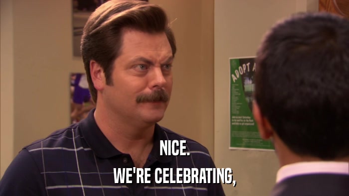 NICE. WE'RE CELEBRATING, 