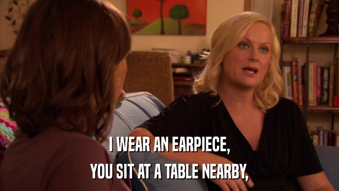 I WEAR AN EARPIECE, YOU SIT AT A TABLE NEARBY, 
