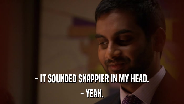 - IT SOUNDED SNAPPIER IN MY HEAD. - YEAH. 