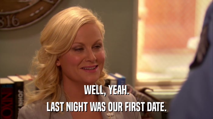 WELL, YEAH. LAST NIGHT WAS OUR FIRST DATE. 