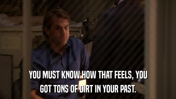 YOU MUST KNOW HOW THAT FEELS, YOU GOT TONS OF DIRT IN YOUR PAST. 