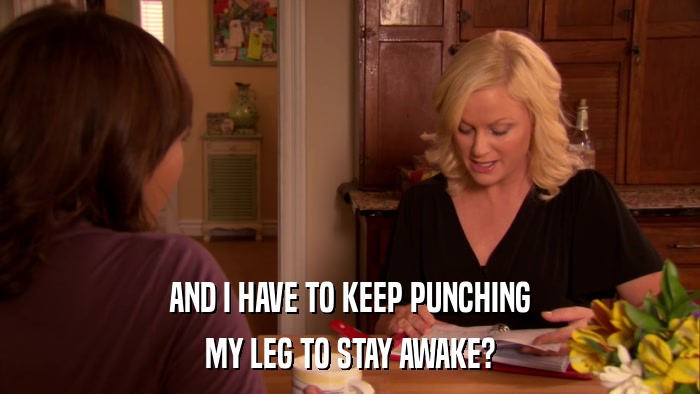 AND I HAVE TO KEEP PUNCHING MY LEG TO STAY AWAKE? 