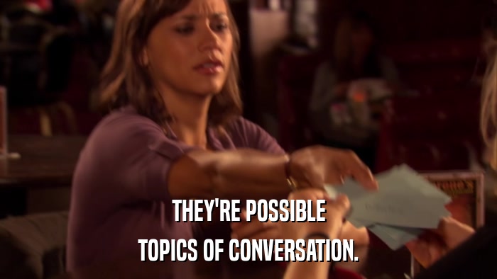 THEY'RE POSSIBLE TOPICS OF CONVERSATION. 