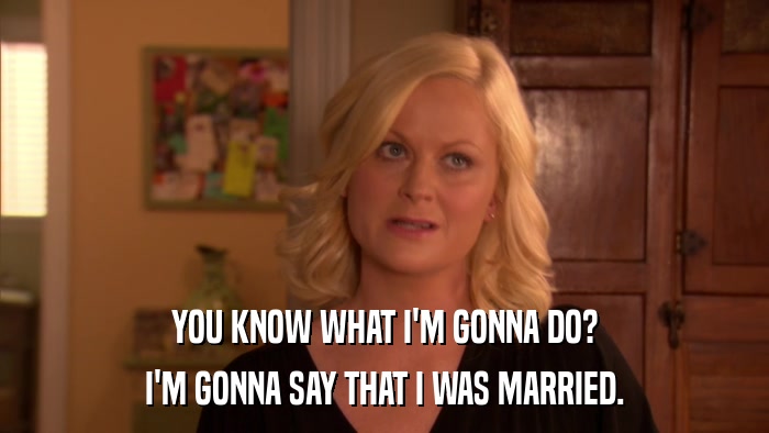 YOU KNOW WHAT I'M GONNA DO? I'M GONNA SAY THAT I WAS MARRIED. 