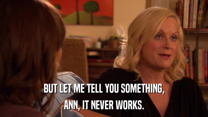 BUT LET ME TELL YOU SOMETHING, ANN, IT NEVER WORKS. 