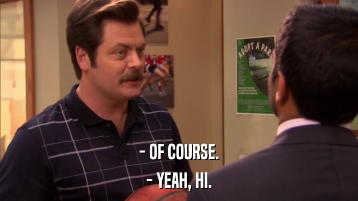 - OF COURSE. - YEAH, HI. 