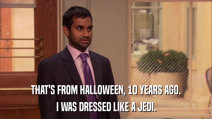 THAT'S FROM HALLOWEEN, 10 YEARS AGO. I WAS DRESSED LIKE A JEDI. 