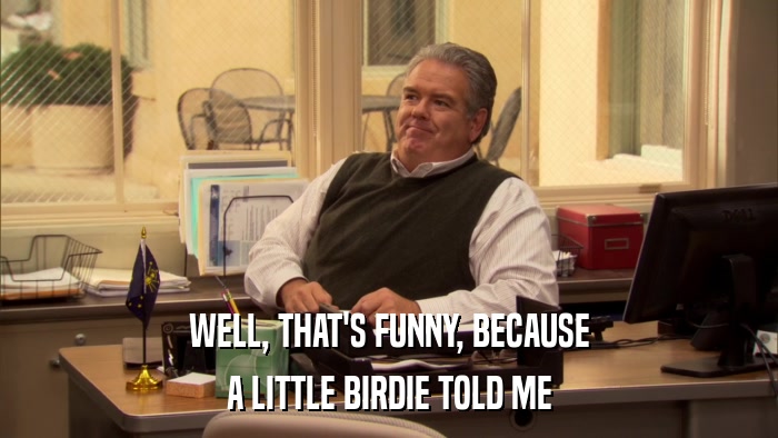 WELL, THAT'S FUNNY, BECAUSE A LITTLE BIRDIE TOLD ME 