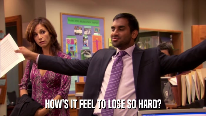 HOW'S IT FEEL TO LOSE SO HARD?  
