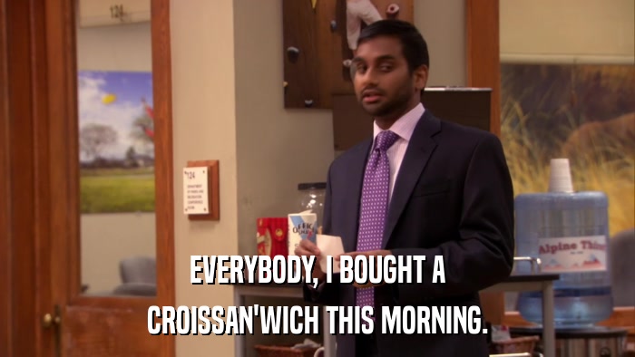 EVERYBODY, I BOUGHT A CROISSAN'WICH THIS MORNING. 