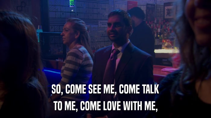 SO, COME SEE ME, COME TALK TO ME, COME LOVE WITH ME, 