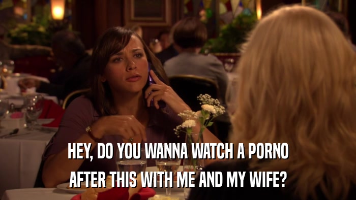 HEY, DO YOU WANNA WATCH A PORNO AFTER THIS WITH ME AND MY WIFE? 