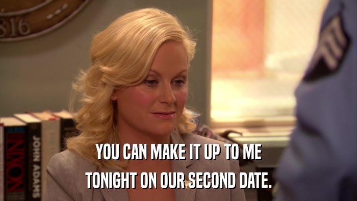 YOU CAN MAKE IT UP TO ME TONIGHT ON OUR SECOND DATE. 