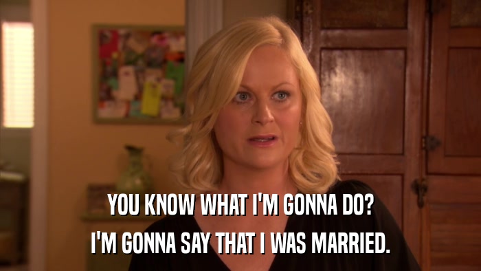 YOU KNOW WHAT I'M GONNA DO? I'M GONNA SAY THAT I WAS MARRIED. 