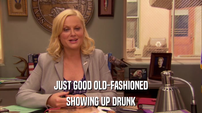 JUST GOOD OLD-FASHIONED SHOWING UP DRUNK 
