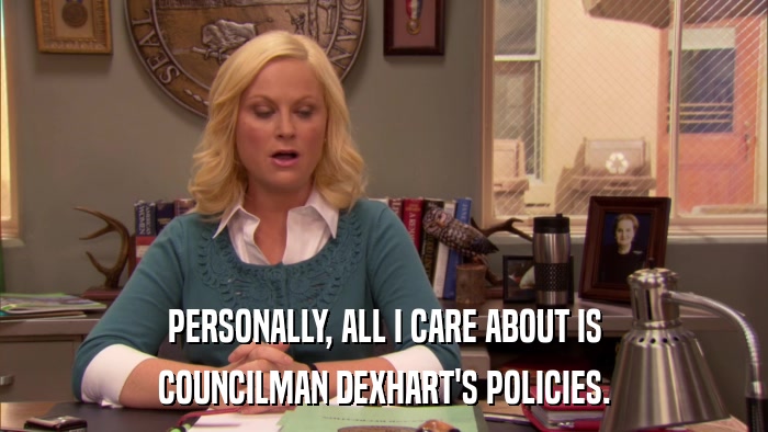 PERSONALLY, ALL I CARE ABOUT IS COUNCILMAN DEXHART'S POLICIES. 