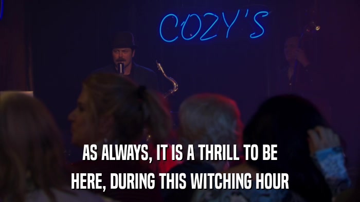 AS ALWAYS, IT IS A THRILL TO BE HERE, DURING THIS WITCHING HOUR 