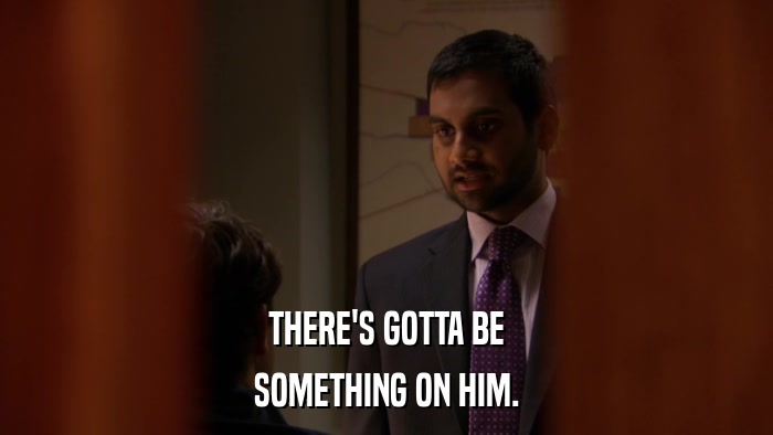 THERE'S GOTTA BE SOMETHING ON HIM. 