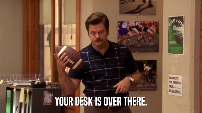 YOUR DESK IS OVER THERE.  