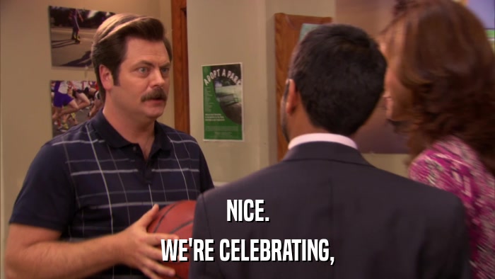 NICE. WE'RE CELEBRATING, 