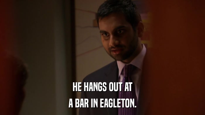 HE HANGS OUT AT A BAR IN EAGLETON. 