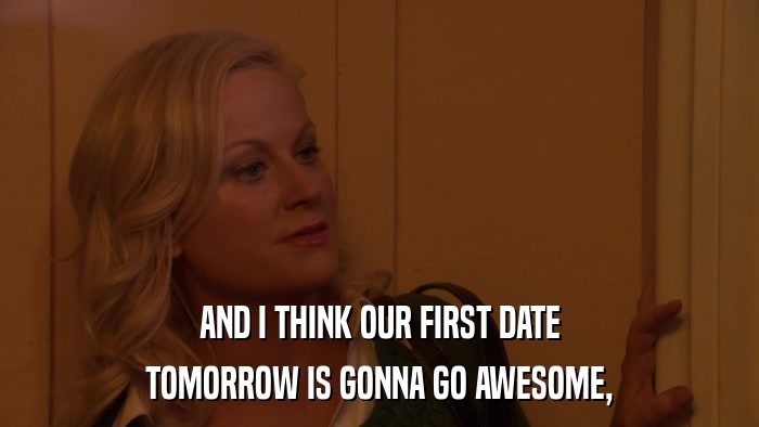 AND I THINK OUR FIRST DATE TOMORROW IS GONNA GO AWESOME, 